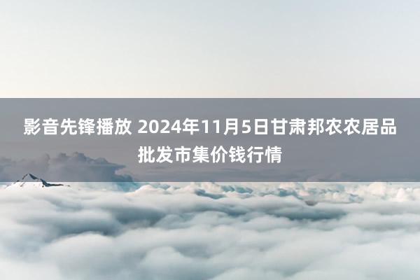 影音先锋播放 2024年11月5日甘肃邦农农居品批发市集价钱行情