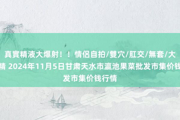 真實精液大爆射！！情侶自拍/雙穴/肛交/無套/大量噴精 2024年11月5日甘肃天水市瀛池果菜批发市集价钱行情