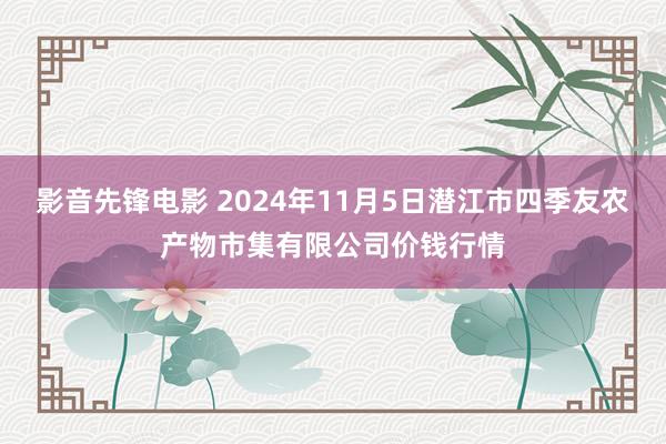 影音先锋电影 2024年11月5日潜江市四季友农产物市集有限公司价钱行情