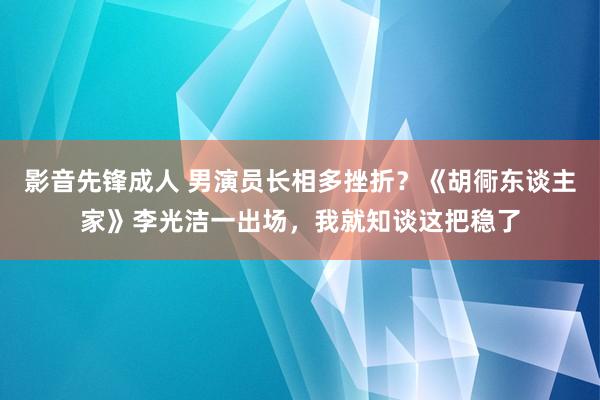 影音先锋成人 男演员长相多挫折？《胡衕东谈主家》李光洁一出场，我就知谈这把稳了