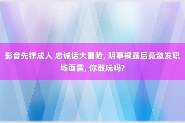 影音先锋成人 忠诚话大冒险， 阴事裸露后竟激发职场面震， 你敢玩吗?