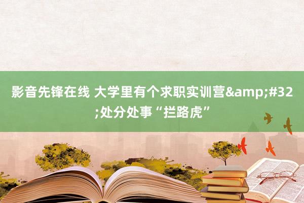 影音先锋在线 大学里有个求职实训营&#32;处分处事“拦路虎”