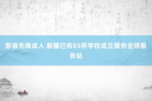 影音先锋成人 新疆已有85所学校成立服务全球服务站