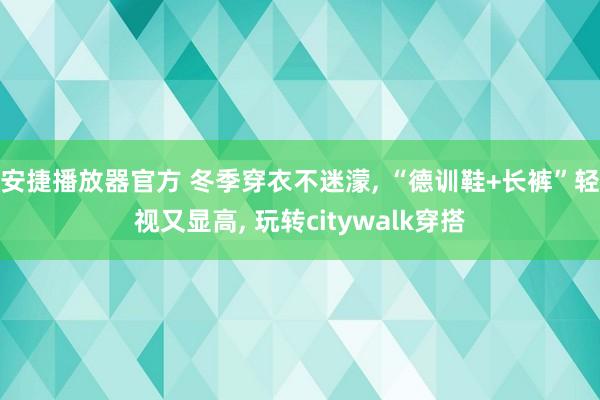 安捷播放器官方 冬季穿衣不迷濛， “德训鞋+长裤”轻视又显高， 玩转citywalk穿搭