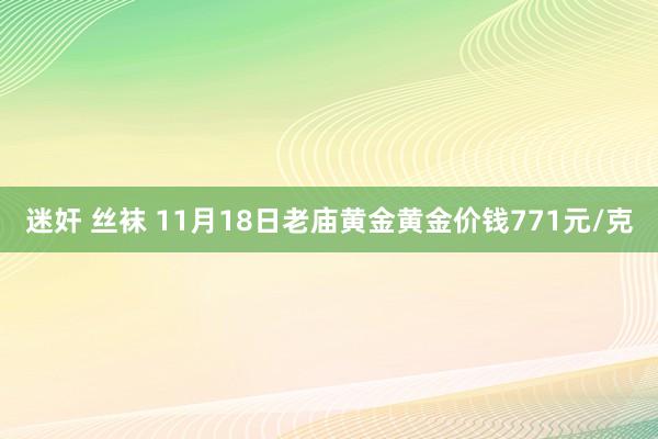 迷奸 丝袜 11月18日老庙黄金黄金价钱771元/克