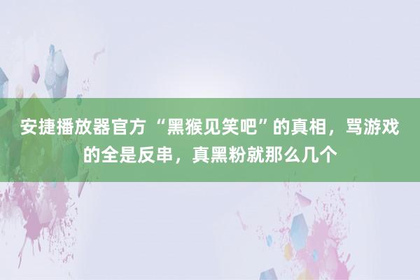 安捷播放器官方 “黑猴见笑吧”的真相，骂游戏的全是反串，真黑粉就那么几个