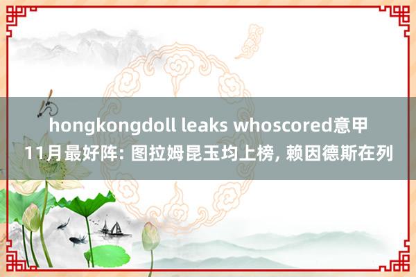 hongkongdoll leaks whoscored意甲11月最好阵: 图拉姆昆玉均上榜， 赖因德斯在列