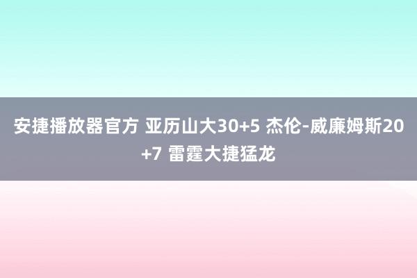 安捷播放器官方 亚历山大30+5 杰伦-威廉姆斯20+7 雷霆大捷猛龙