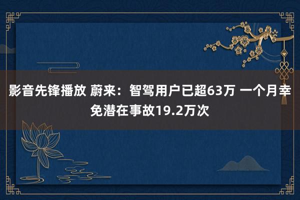 影音先锋播放 蔚来：智驾用户已超63万 一个月幸免潜在事故19.2万次