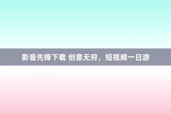 影音先锋下载 创意无穷，短视频一日游