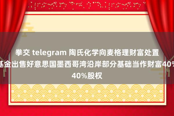 拳交 telegram 陶氏化学向麦格理财富处置旗下基金出售好意思国墨西哥湾沿岸部分基础当作财富40%股权