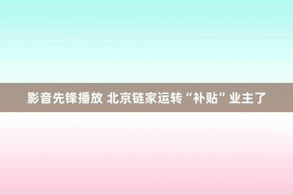 影音先锋播放 北京链家运转“补贴”业主了