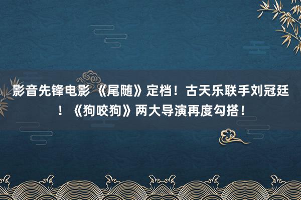 影音先锋电影 《尾随》定档！古天乐联手刘冠廷！《狗咬狗》两大导演再度勾搭！