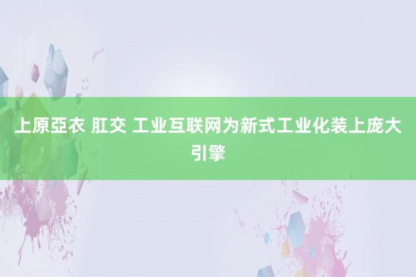 上原亞衣 肛交 工业互联网为新式工业化装上庞大引擎