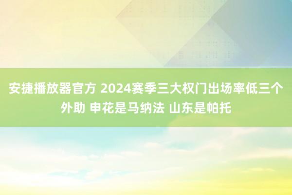 安捷播放器官方 2024赛季三大权门出场率低三个外助 申花是马纳法 山东是帕托