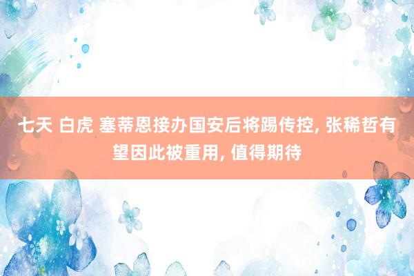 七天 白虎 塞蒂恩接办国安后将踢传控， 张稀哲有望因此被重用， 值得期待