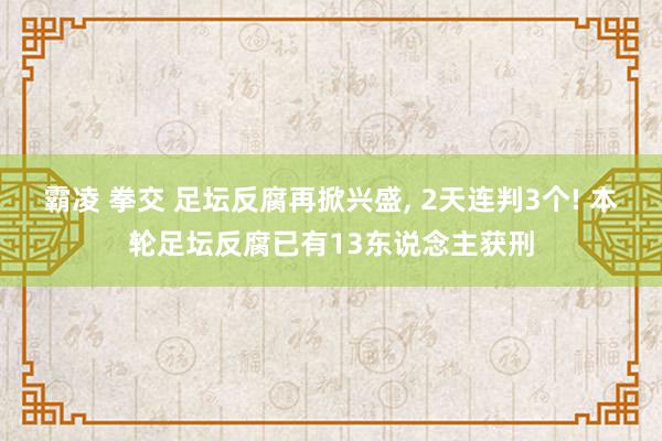 霸凌 拳交 足坛反腐再掀兴盛， 2天连判3个! 本轮足坛反腐已有13东说念主获刑