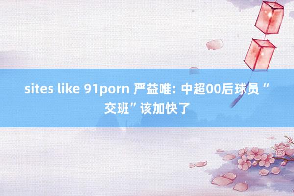 sites like 91porn 严益唯: 中超00后球员“交班”该加快了