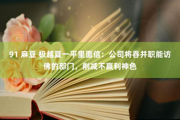 91 麻豆 极越夏一平里面信：公司将吞并职能访佛的部门，削减不赢利神色