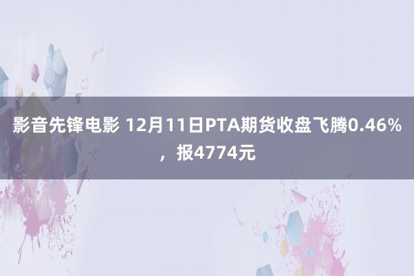 影音先锋电影 12月11日PTA期货收盘飞腾0.46%，报4774元