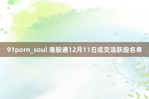 91porn_soul 港股通12月11日成交活跃股名单