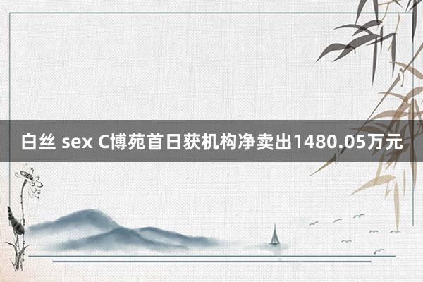 白丝 sex C博苑首日获机构净卖出1480.05万元