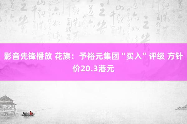 影音先锋播放 花旗：予裕元集团“买入”评级 方针价20.3港元