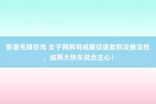 影音先锋在线 女子网购羽绒服仅退款称没偷没抢，结局大快东说念主心！