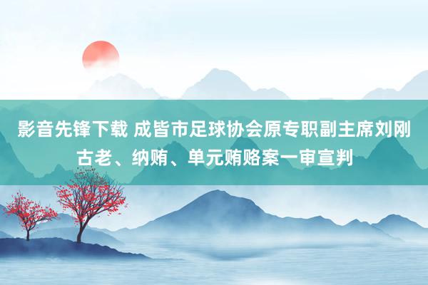 影音先锋下载 成皆市足球协会原专职副主席刘刚古老、纳贿、单元贿赂案一审宣判