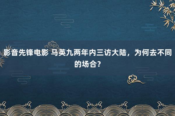 影音先锋电影 马英九两年内三访大陆，为何去不同的场合？