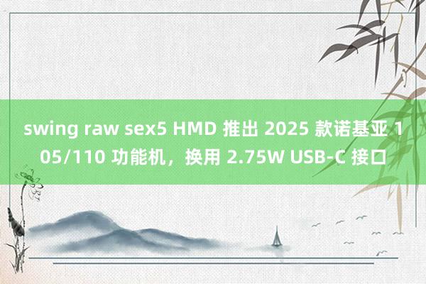 swing raw sex5 HMD 推出 2025 款诺基亚 105/110 功能机，换用 2.75W USB-C 接口