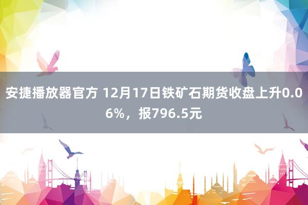 安捷播放器官方 12月17日铁矿石期货收盘上升0.06%，报796.5元