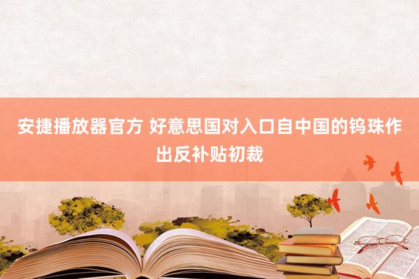 安捷播放器官方 好意思国对入口自中国的钨珠作出反补贴初裁