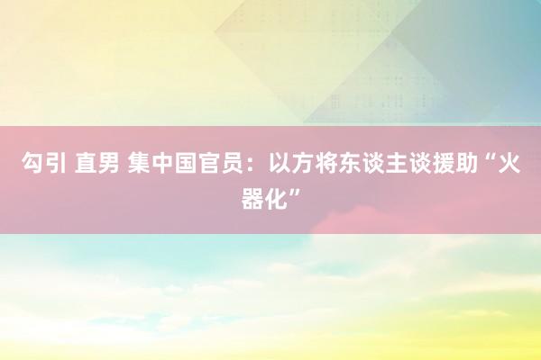 勾引 直男 集中国官员：以方将东谈主谈援助“火器化”