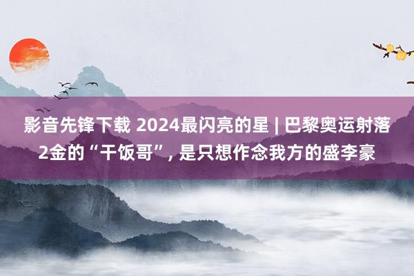 影音先锋下载 2024最闪亮的星 | 巴黎奥运射落2金的“干饭哥”， 是只想作念我方的盛李豪