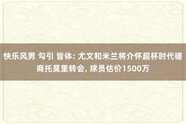 快乐风男 勾引 皆体: 尤文和米兰将介怀超杯时代磋商托莫里转会， 球员估价1500万