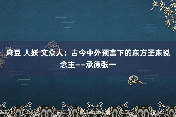 麻豆 人妖 文众人：古今中外预言下的东方圣东说念主——承德张一