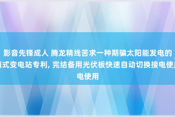 影音先锋成人 腾龙精线苦求一种期骗太阳能发电的箱式变电站专利， 完结备用光伏板快速自动切换接电使用