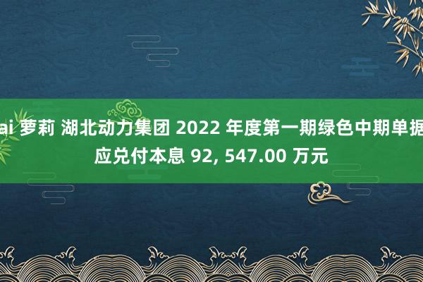 ai 萝莉 湖北动力集团 2022 年度第一期绿色中期单据应兑付本息 92， 547.00 万元