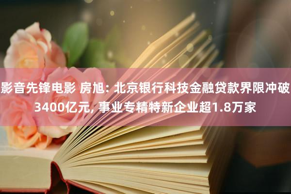 影音先锋电影 房旭: 北京银行科技金融贷款界限冲破3400亿元， 事业专精特新企业超1.8万家