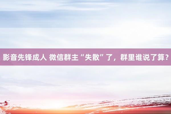 影音先锋成人 微信群主“失散”了，群里谁说了算？