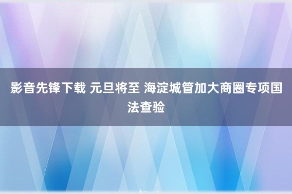 影音先锋下载 元旦将至 海淀城管加大商圈专项国法查验