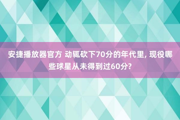 安捷播放器官方 动辄砍下70分的年代里， 现役哪些球星从未得到过60分?