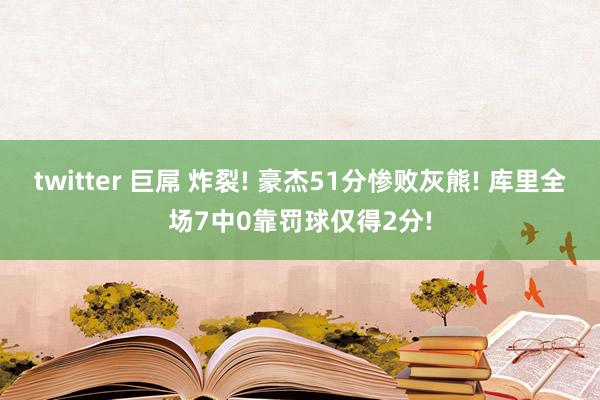 twitter 巨屌 炸裂! 豪杰51分惨败灰熊! 库里全场7中0靠罚球仅得2分!