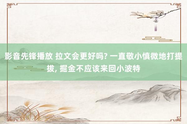 影音先锋播放 拉文会更好吗? 一直敬小慎微地打提拔， 掘金不应该来回小波特