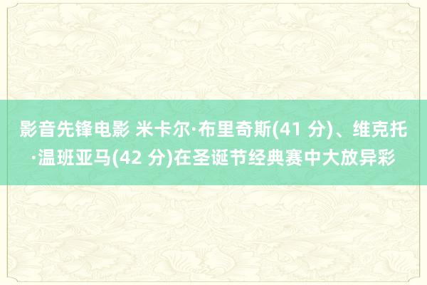 影音先锋电影 米卡尔·布里奇斯(41 分)、维克托·温班亚马(42 分)在圣诞节经典赛中大放异彩