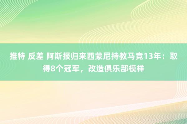 推特 反差 阿斯报归来西蒙尼持教马竞13年：取得8个冠军，改造俱乐部模样