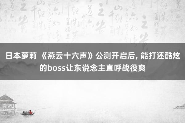 日本萝莉 《燕云十六声》公测开启后， 能打还酷炫的boss让东说念主直呼战役爽