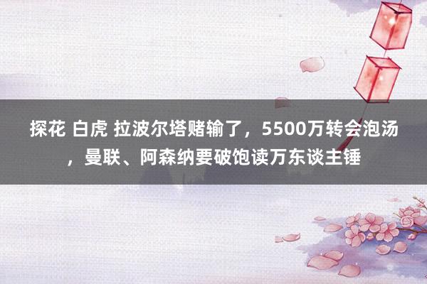 探花 白虎 拉波尔塔赌输了，5500万转会泡汤，曼联、阿森纳要破饱读万东谈主锤