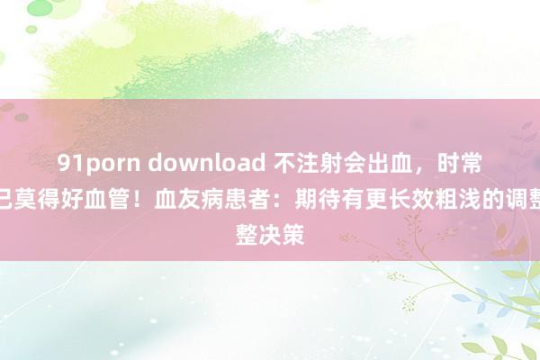 91porn download 不注射会出血，时常注射已莫得好血管！血友病患者：期待有更长效粗浅的调整决策